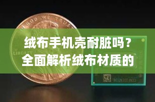 绒布手机壳耐脏吗？全面解析绒布材质的优缺点