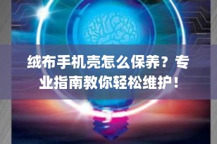 绒布手机壳怎么保养？专业指南教你轻松维护！