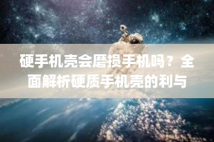 硬手机壳会磨损手机吗？全面解析硬质手机壳的利与弊