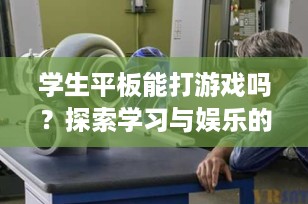 学生平板能打游戏吗？探索学习与娱乐的完美平衡