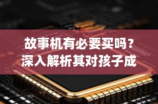 故事机有必要买吗？深入解析其对孩子成长的影响与价值