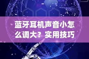 蓝牙耳机声音小怎么调大？实用技巧与解决方案全解析