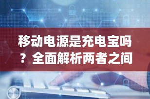 移动电源是充电宝吗？全面解析两者之间的关系与区别