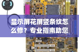 显示屏花屏竖条纹怎么修？专业指南助您快速解决显示问题