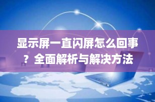 显示屏一直闪屏怎么回事？全面解析与解决方法