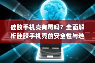 硅胶手机壳有毒吗？全面解析硅胶手机壳的安全性与选购建议