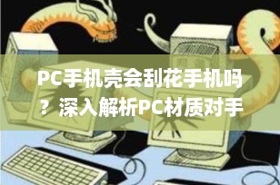 PC手机壳会刮花手机吗？深入解析PC材质对手机的影响