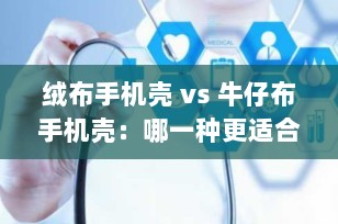 绒布手机壳 vs 牛仔布手机壳：哪一种更适合你的手机？