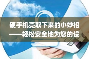 硬手机壳取下来的小妙招——轻松安全地为您的设备换装