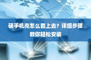 硬手机壳怎么套上去？详细步骤教你轻松安装
