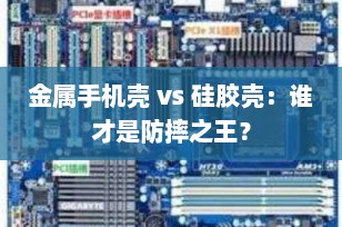 金属手机壳 vs 硅胶壳：谁才是防摔之王？