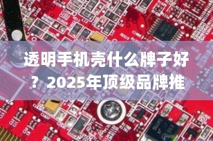 透明手机壳什么牌子好？2025年顶级品牌推荐