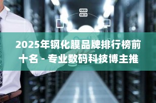 2025年钢化膜品牌排行榜前十名 - 专业数码科技博主推荐