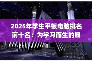 2025年学生平板电脑排名前十名：为学习而生的最佳选择