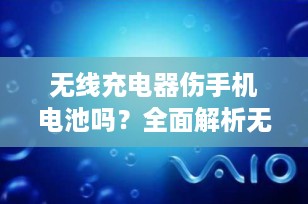 无线充电器伤手机电池吗？全面解析无线充电对电池的影响