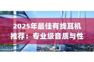 2025年最佳有线耳机推荐：专业级音质与性价比的完美结合