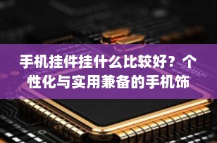 手机挂件挂什么比较好？个性化与实用兼备的手机饰品推荐