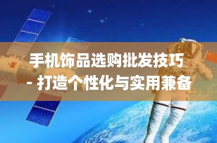 手机饰品选购批发技巧 - 打造个性化与实用兼备的手机配件