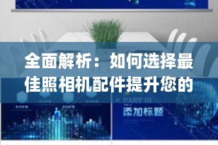 全面解析：如何选择最佳照相机配件提升您的摄影体验