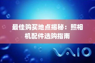 最佳购买地点揭秘：照相机配件选购指南