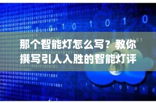 那个智能灯怎么写？教你撰写引人入胜的智能灯评测文章