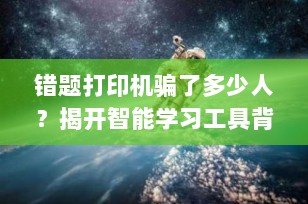 错题打印机骗了多少人？揭开智能学习工具背后的真相
