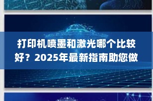 打印机喷墨和激光哪个比较好？2025年最新指南助您做出最佳选择！