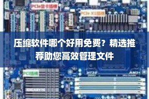 压缩软件哪个好用免费？精选推荐助您高效管理文件