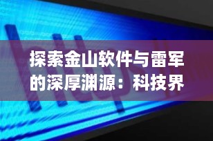 探索金山软件与雷军的深厚渊源：科技界的传奇纽带