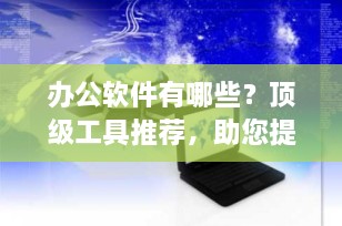办公软件有哪些？顶级工具推荐，助您提升工作效率