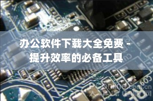 办公软件下载大全免费 - 提升效率的必备工具