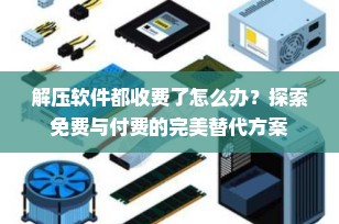 解压软件都收费了怎么办？探索免费与付费的完美替代方案