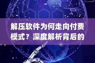 解压软件为何走向付费模式？深度解析背后的技术与市场因素