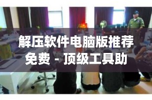 解压软件电脑版推荐免费 - 顶级工具助您高效管理文件