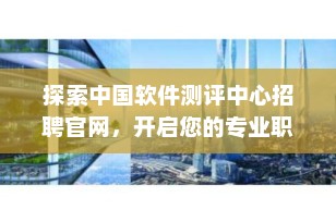 探索中国软件测评中心招聘官网，开启您的专业职业生涯
