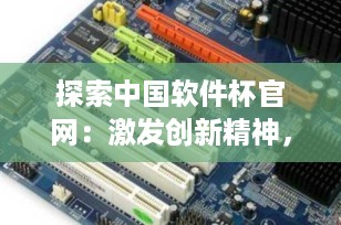 探索中国软件杯官网：激发创新精神，培养未来软件精英