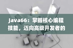 Java66：掌握核心编程技能，迈向高级开发者的必经之路