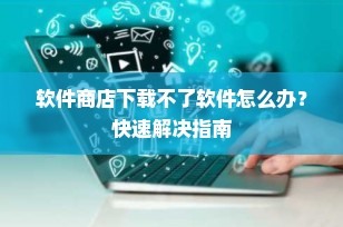 软件商店下载不了软件怎么办？快速解决指南