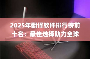 2025年翻译软件排行榜前十名：最佳选择助力全球沟通