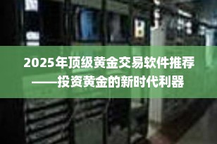 2025年顶级黄金交易软件推荐——投资黄金的新时代利器