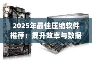 2025年最佳压缩软件推荐：提升效率与数据安全性的利器