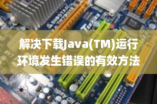 解决下载Java(TM)运行环境发生错误的有效方法