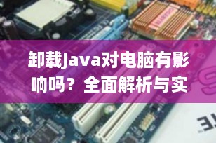 卸载Java对电脑有影响吗？全面解析与实用指南