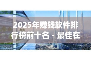 2025年赚钱软件排行榜前十名 - 最佳在线赚钱平台推荐