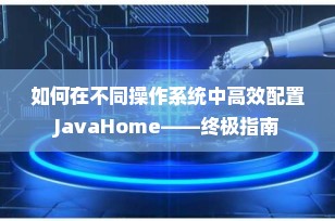 如何在不同操作系统中高效配置JavaHome——终极指南