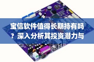 宝信软件值得长期持有吗？深入分析其投资潜力与风险