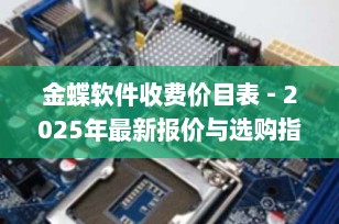 金蝶软件收费价目表 - 2025年最新报价与选购指南