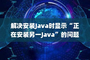 解决安装Java时显示“正在安装另一Java”的问题
