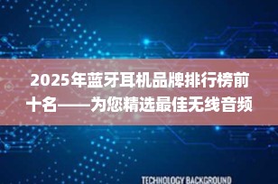 2025年蓝牙耳机品牌排行榜前十名——为您精选最佳无线音频伴侣