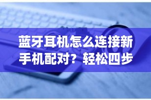 蓝牙耳机怎么连接新手机配对？轻松四步搞定！
